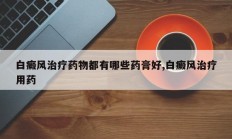 白癜风治疗药物都有哪些药膏好,白癜风治疗用药