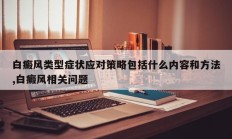 白癜风类型症状应对策略包括什么内容和方法,白癜风相关问题