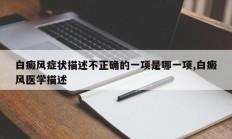 白癜风症状描述不正确的一项是哪一项,白癜风医学描述