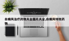 白癜风治疗药物大全图片大全,白癜风特效药物