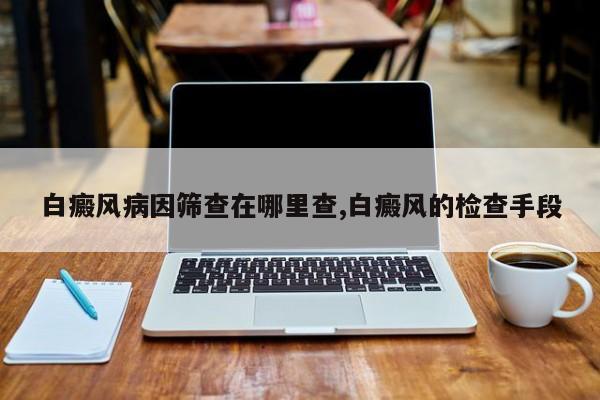 白癜风病因筛查在哪里查,白癜风的检查手段