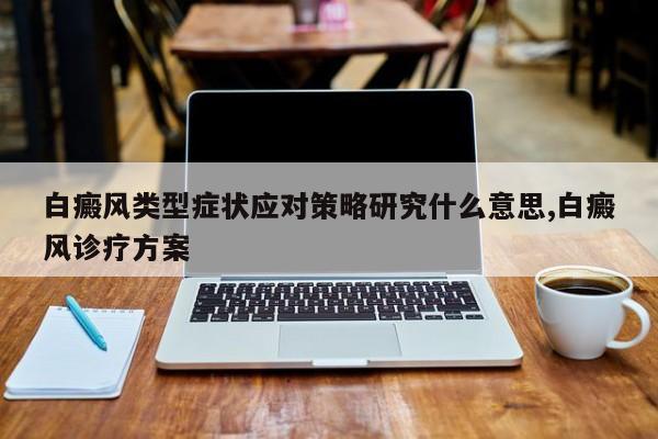 白癜风类型症状应对策略研究什么意思,白癜风诊疗方案